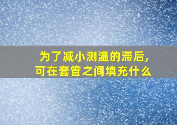 为了减小测温的滞后,可在套管之间填充什么