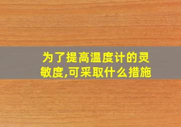 为了提高温度计的灵敏度,可采取什么措施