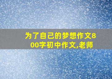 为了自己的梦想作文800字初中作文,老师