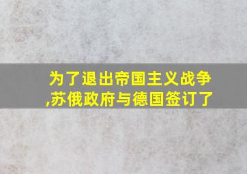 为了退出帝国主义战争,苏俄政府与德国签订了