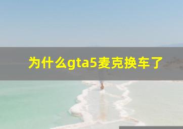 为什么gta5麦克换车了