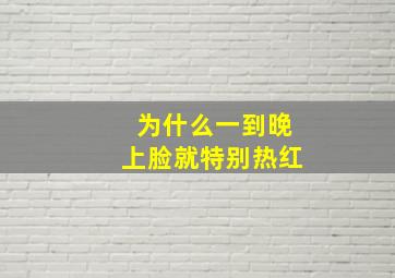 为什么一到晚上脸就特别热红