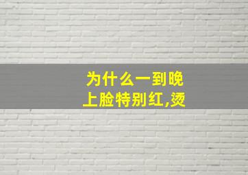 为什么一到晚上脸特别红,烫