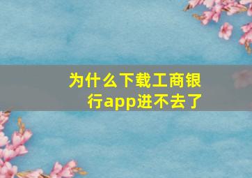 为什么下载工商银行app进不去了