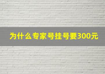 为什么专家号挂号要300元