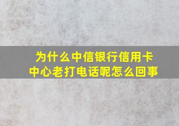 为什么中信银行信用卡中心老打电话呢怎么回事