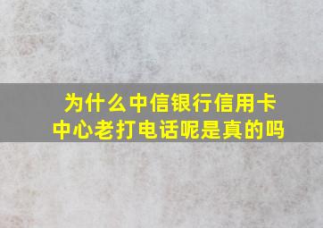 为什么中信银行信用卡中心老打电话呢是真的吗