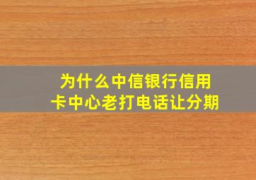 为什么中信银行信用卡中心老打电话让分期