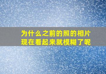 为什么之前的照的相片现在看起来就模糊了呢