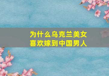 为什么乌克兰美女喜欢嫁到中国男人