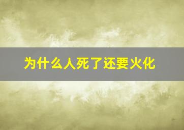 为什么人死了还要火化