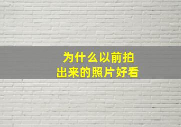 为什么以前拍出来的照片好看