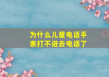 为什么儿童电话手表打不进去电话了