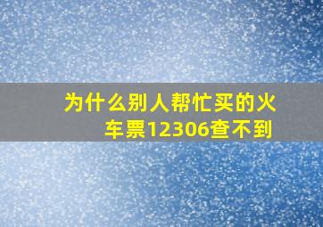 为什么别人帮忙买的火车票12306查不到