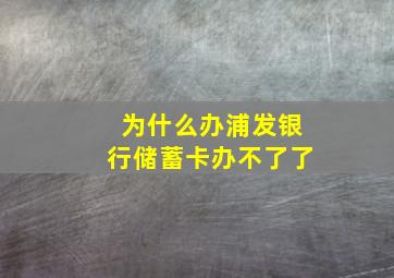 为什么办浦发银行储蓄卡办不了了