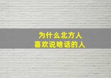 为什么北方人喜欢说啥话的人