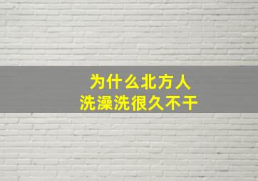 为什么北方人洗澡洗很久不干