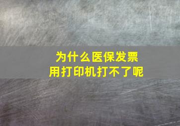 为什么医保发票用打印机打不了呢