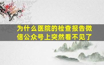 为什么医院的检查报告微信公众号上突然看不见了