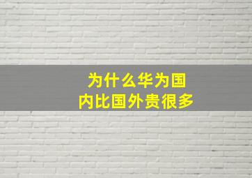 为什么华为国内比国外贵很多