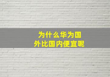 为什么华为国外比国内便宜呢