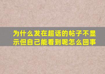 为什么发在超话的帖子不显示但自己能看到呢怎么回事