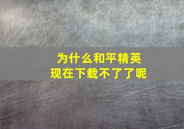 为什么和平精英现在下载不了了呢