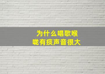 为什么唱歌喉咙有痰声音很大