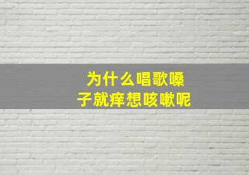 为什么唱歌嗓子就痒想咳嗽呢