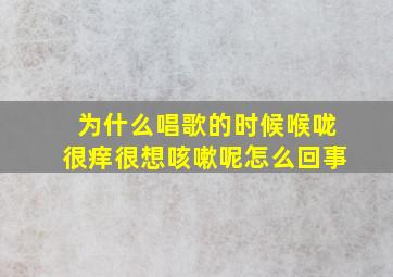 为什么唱歌的时候喉咙很痒很想咳嗽呢怎么回事