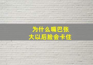 为什么嘴巴张大以后脸会卡住