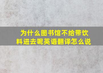 为什么图书馆不给带饮料进去呢英语翻译怎么说