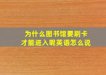 为什么图书馆要刷卡才能进入呢英语怎么说