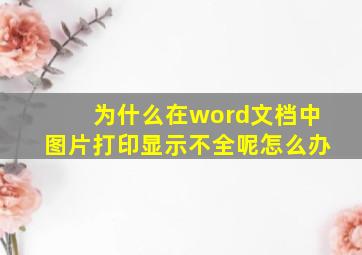 为什么在word文档中图片打印显示不全呢怎么办