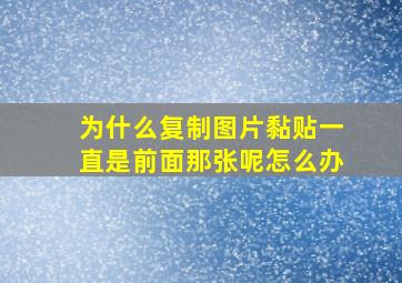 为什么复制图片黏贴一直是前面那张呢怎么办