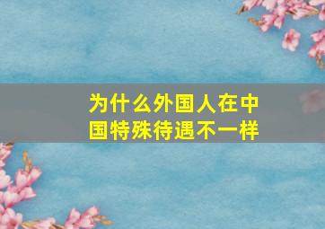 为什么外国人在中国特殊待遇不一样