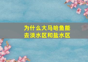 为什么大马哈鱼能去淡水区和盐水区