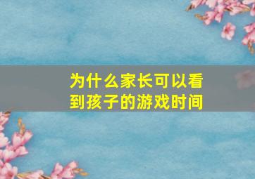 为什么家长可以看到孩子的游戏时间