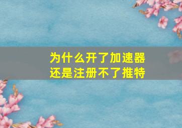 为什么开了加速器还是注册不了推特