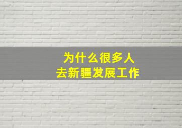 为什么很多人去新疆发展工作