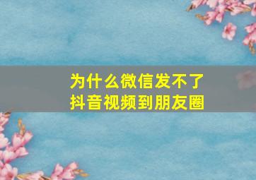 为什么微信发不了抖音视频到朋友圈