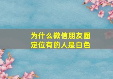 为什么微信朋友圈定位有的人是白色