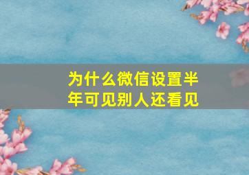 为什么微信设置半年可见别人还看见