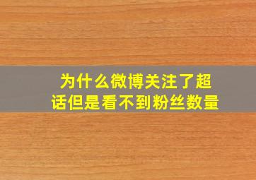 为什么微博关注了超话但是看不到粉丝数量