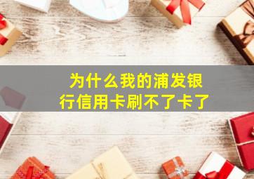 为什么我的浦发银行信用卡刷不了卡了