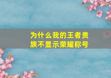 为什么我的王者贵族不显示荣耀称号