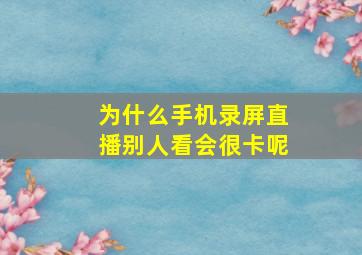 为什么手机录屏直播别人看会很卡呢