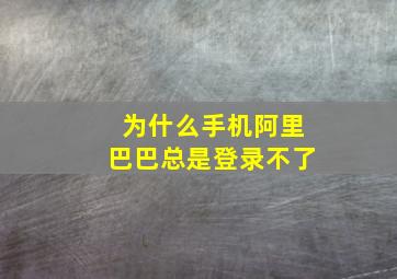 为什么手机阿里巴巴总是登录不了