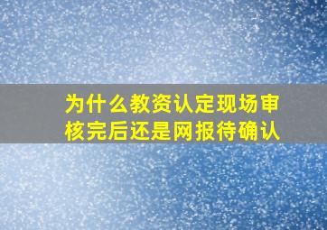 为什么教资认定现场审核完后还是网报待确认