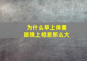 为什么早上体重跟晚上相差那么大